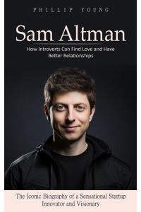 Sam Altman  - A Catalog of Sources to Get What You Want From Chatgpt (The Iconic Biography of a Sensational Startup Innovator and Visionary)