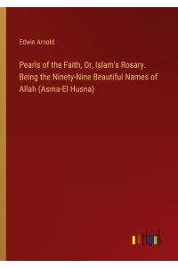 Pearls of the Faith, Or, Islam's Rosary. Being the Ninety-Nine Beautiful Names of Allah (Asma-El Husna)