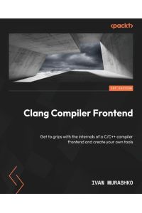 Clang Compiler Frontend  - Get to grips with the internals of a C/C++ compiler frontend and create your own tools