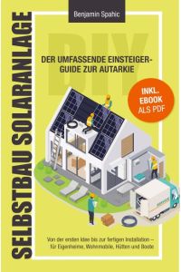 Selbstbau-Solaranlage  - Der umfassende Einsteiger-Guide zur Autarkie ¿ Von der ersten Idee bis zur fertigen Installation. Für Eigenheime, Wohnmobile, Hütten und Boote