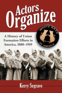 Actors Organize  - A History of Union Formation Efforts in America, 1880-1919