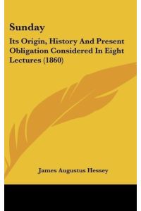 Sunday  - Its Origin, History And Present Obligation Considered In Eight Lectures (1860)