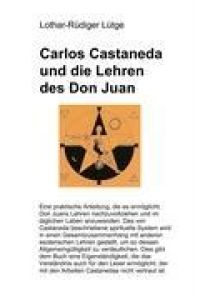 Carlos Castaneda und die Lehren des Don Juan  - Eine praktische Anleitung, die es ermöglicht, Don Juans Lehren nachzuvollziehen und im täglichen Leben im täglichen Leben