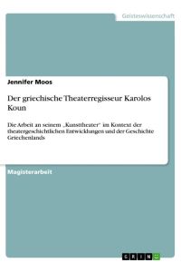 Der griechische Theaterregisseur Karolos Koun  - Die Arbeit an seinem ¿Kunsttheater¿ im Kontext der theatergeschichtlichen Entwicklungen und der Geschichte Griechenlands