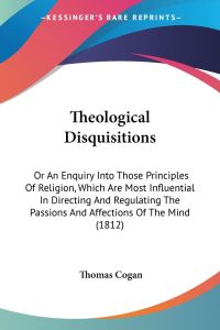 Theological Disquisitions  - Or An Enquiry Into Those Principles Of Religion, Which Are Most Influential In Directing And Regulating The Passions And Affections Of The Mind (1812)
