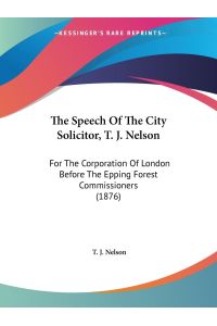 The Speech Of The City Solicitor, T. J. Nelson  - For The Corporation Of London Before The Epping Forest Commissioners (1876)