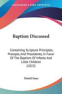 Baptism Discussed  - Containing Scripture Principles, Precepts, And Precedents, In Favor Of The Baptism Of Infants And Little Children (1822)