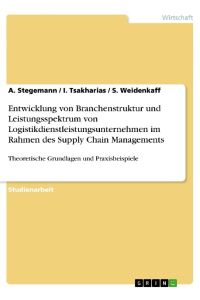 Entwicklung von Branchenstruktur und Leistungsspektrum von Logistikdienstleistungsunternehmen im Rahmen des Supply Chain Managements  - Theoretische Grundlagen und Praxisbeispiele