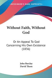 Without Faith, Without God  - Or An Appeal To God Concerning His Own Existence (1836)