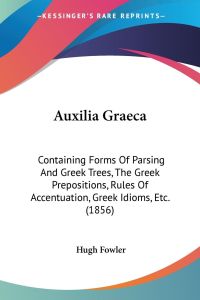 Auxilia Graeca  - Containing Forms Of Parsing And Greek Trees, The Greek Prepositions, Rules Of Accentuation, Greek Idioms, Etc. (1856)