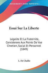 Essai Sur La Liberte  - Legalite Et La Fraternite, Considerees Aux Points De Vue Chretien, Social Et Personnel (1849)
