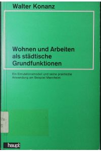 Wohnen und Arbeiten als städtische Grundfunktionen.   - ein Simulationsmodell und seine praktische Anwendung am Beispiel Mannheim.