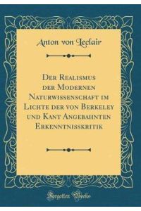 Der Realismus der Modernen Naturwissenschaft im Lichte der von Berkeley und Kant Angebahnten Erkenntnisskritik (Classic Reprint)
