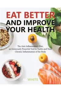 Eat Better and Improve Your Health: The Anti-Inflammatory Diet, an Immensely Powerful Tool to Tackle and Treat Chronic Inflammation of the Body