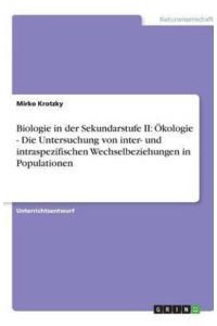 Biologie in der Sekundarstufe II: Ökologie - Die Untersuchung von inter- und intraspezifischen Wechselbeziehungen in Populationen