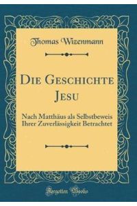 Die Geschichte Jesu: Nach Matthäus als Selbstbeweis Ihrer Zuverlässigkeit Betrachtet (Classic Reprint)