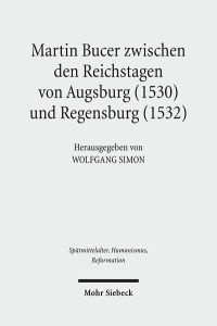 Martin Bucer zwischen den Reichstagen von Augsburg (1530) und Regensburg (1532)  - Beiträge zu einer Geographie, Theologie und Prosopographie der Reformation