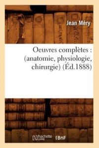 Mery, J: Oeuvres Completes: (Anatomie, Physiologie, Chirurgi: (anatomie, physiologie, chirurgie) (Éd. 1888) (Sciences)