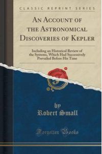 An Account of the Astronomical Discoveries of Kepler: Including an Historical Review of the Systems, Which Had Successively Prevailed Before His Time (Classic Reprint)