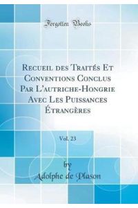 Recueil des Traités Et Conventions Conclus Par L`autriche-Hongrie Avec Les Puissances Étrangères, Vol. 23 (Classic Reprint)