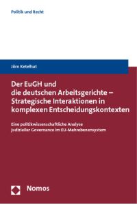 Der EuGH und die deutschen Arbeitsgerichte - Strategische Interaktionen in komplexen Entscheidungskontexten  - Eine politikwissenschaftliche Analyse judizieller Governance im EU-Mehrebenensystem