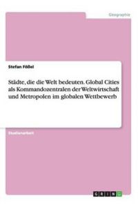 Städte, die die Welt bedeuten. Global Cities als Kommandozentralen der Weltwirtschaft und Metropolen im globalen Wettbewerb