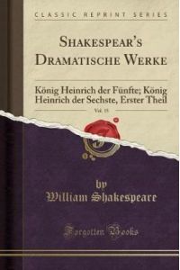 Shakespear`s Dramatische Werke, Vol. 15: König Heinrich der Fünfte; König Heinrich der Sechste, Erster Theil (Classic Reprint)
