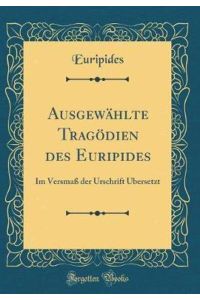 Ausgewählte Tragödien des Euripides: Im Versmaß der Urschrift Übersetzt (Classic Reprint)