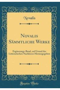 Novalis Sämmtliche Werke: Ergänzungs-Band, auf Grund des Litterarischen Nachlasses Herausgegeben (Classic Reprint)