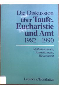 Die Diskussion über Taufe, Eucharistie und Amt : 1982 - 1990 ; Stellungnahmen, Auswirkungen, Weiterarbeit.
