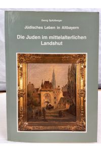 Die Juden im mittelalterlichen Landshut : jüdisches Leben in Altbayern.