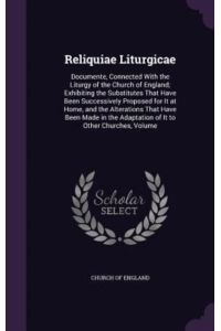 Reliquiae Liturgicae: Documente, Connected With the Liturgy of the Church of England; Exhibiting the Substitutes That Have Been Successively Proposed . . . Adaptation of It to Other Churches, Volume