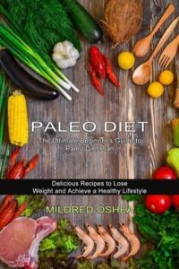 Paleo Diet Cookbook: Delicious Recipes to Lose Weight and Achieve a Healthy Lifestyle (The Ultimate Beginner`s Guide to Paleo Diet Plan)