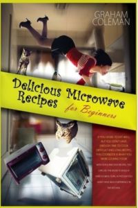 Delicious Microwave Recipes for Beginners: If You Desire to Eat Well, But You Don`t Have Enough Time to Cook Difficilt and Long Recipes, This Cookbook . . . Plan, Although You Don`t Have Much Experien