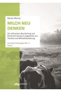 Milch neu denken  - Zur ethischen Beurteilung von Kuhmilch-Konsum angesichts von Tierleid und Mitweltzerstörung