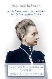 Ich habe mich vor nichts im Leben gefürchtet: Die ungewöhnliche Geschichte der Therese Prinzessin von Bayern 1850 - 1925