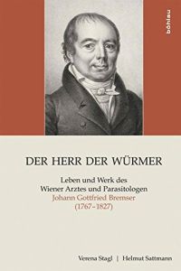 Der Herr der Würmer - Leben und Werk des Wiener Arztes und Parasitologen Johann Gottfried Bremser 1767 - 1827.