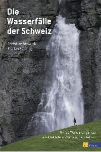 Die Wasserfälle der Schweiz: Mit 53 Wanderungen zu spektakulären Naturschauplätzen [Gebundene Ausgabe] Christian Schwick (Autor), Florian Spichtig