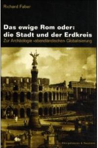 Das ewige Rom oder: die Stadt und der Erdkreis. Zur Archäologie `abendländischer` Globalisierung von Richard Faber