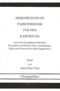 Siebenbürgische Passionmusik für den Karfreitag - Chorpartitur  - nach dem Evangelisten Matthäus für großen und kleinen Chor, Solostimmen, Orgel und Harmonium (oder Orgelpositiv) - Musik von Hans Peter Türk