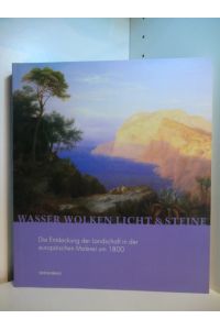 Wasser, Wolken, Licht und Steine. Die Entdeckung der Landschaft in der europäischen Malerei um 1800