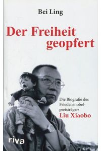 Der Freiheit geopfert. Die Biographie des Friedensnobelpreisträgers Liu Xiaobo.   - Bei Ling. Übers. aus dem Chines. von Martin Winter ...