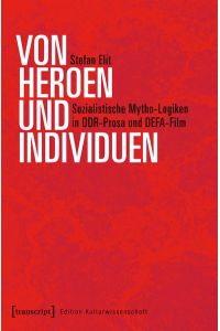 Von Heroen und Individuen  - Sozialistische Mytho-Logiken in DDR-Prosa und DEFA-Film