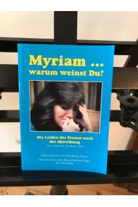 Myriam. . . warum weinst Du?: Die Leiden der Fauen nach der Abtreibung, Post - Abortion - Syndrom PAS; Erlebnisberichte betroffener Fauen; Ärzte berichten über psychische Folgen der Abtreibung