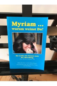 Myriam. . . warum weinst Du?: Die Leiden der Fauen nach der Abtreibung, Post - Abortion - Syndrom PAS; Erlebnisberichte betroffener Fauen; Ärzte berichten über psychische Folgen der Abtreibung