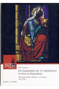 Die Glasgemälde des 19. Jahrhunderts im Dom zu Regensburg. Stiftungen König Ludwigs I. von Bayern 1827 - 1857.   - Regensburger Domstiftung.