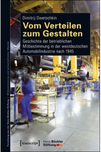 Vom Verteilen zum Gestalten  - Geschichte der betrieblichen Mitbestimmung in der westdeutschen Automobilindustrie nach 1945