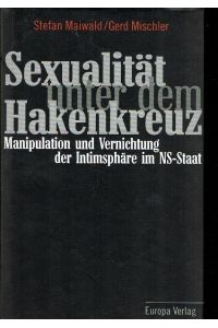Sexualität unter dem Hakenkreuz : Manipulation und Vernichtung der Intimsphäre im NS-Staat. Stefan Maiwald.