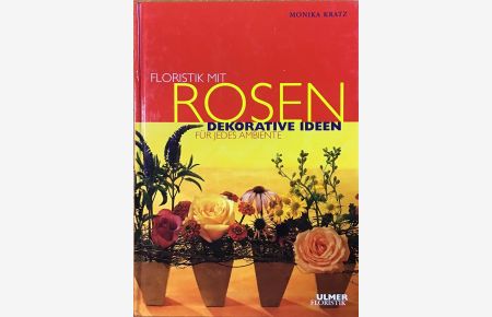 Floristik mit Rosen : Dekorative Ideen für jedes Ambiente.