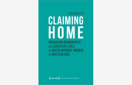 Claiming Home  - Migration Biographies and Everyday Lives of Queer Migrant Women in Switzerland